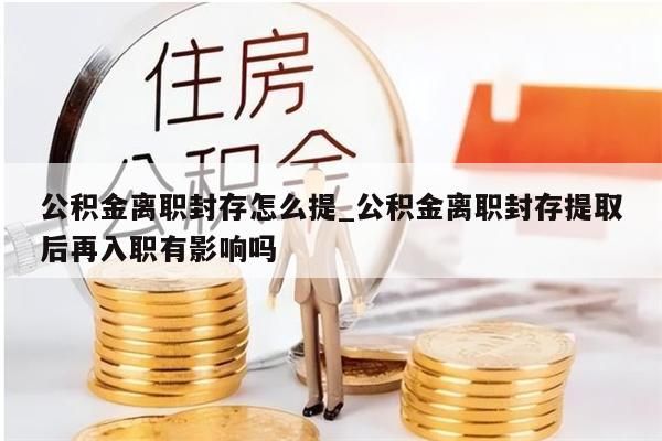 公积金离职封存怎么提_公积金离职封存提取后再入职有影响吗